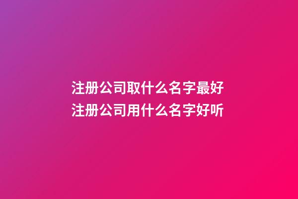 注册公司取什么名字最好 注册公司用什么名字好听